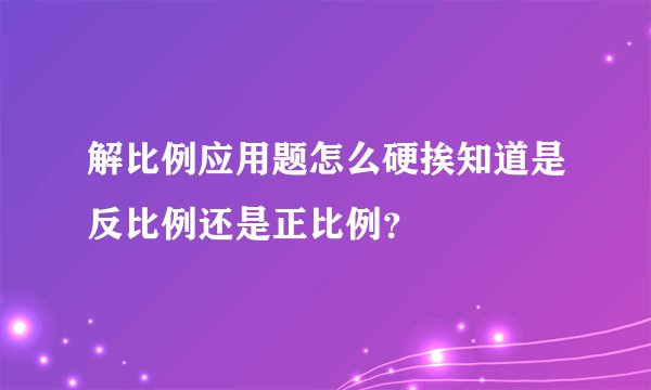 解比例应用题怎么硬挨知道是反比例还是正比例？