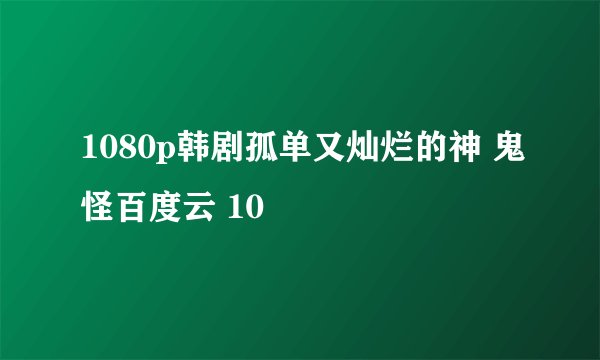 1080p韩剧孤单又灿烂的神 鬼怪百度云 10