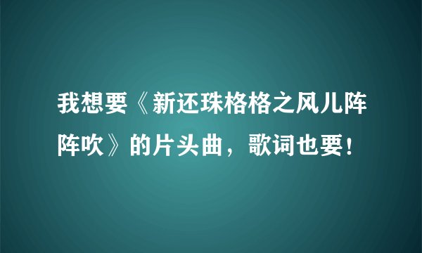 我想要《新还珠格格之风儿阵阵吹》的片头曲，歌词也要！