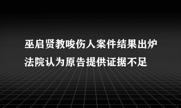 巫启贤教唆伤人案件结果出炉法院认为原告提供证据不足