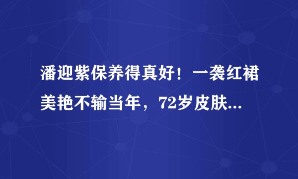 潘迎紫保养得真好!一袭红裙美艳不输当年,72岁皮肤仍溜光水滑
