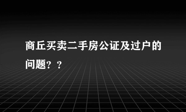 商丘买卖二手房公证及过户的问题？？