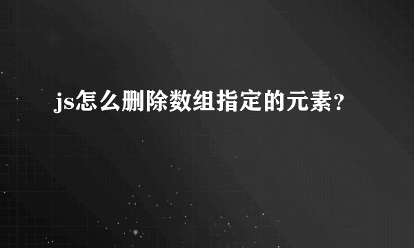 js怎么删除数组指定的元素？