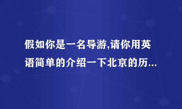 假如你是一名导游,请你用英语简单的介绍一下北京的历史,景点,食物等情况