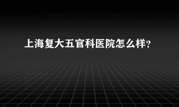 上海复大五官科医院怎么样？