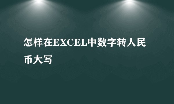 怎样在EXCEL中数字转人民币大写