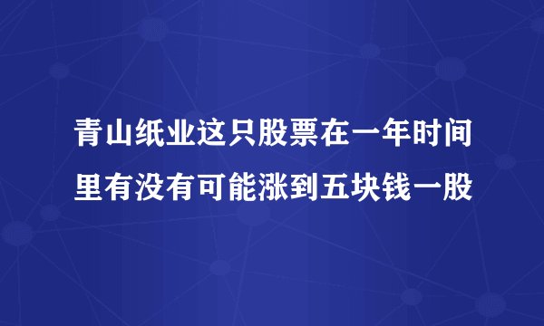 青山纸业这只股票在一年时间里有没有可能涨到五块钱一股
