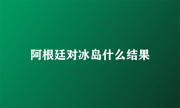 阿根廷对冰岛什么结果