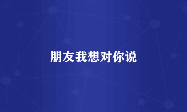 朋友我想对你说