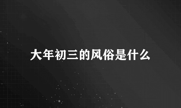 大年初三的风俗是什么