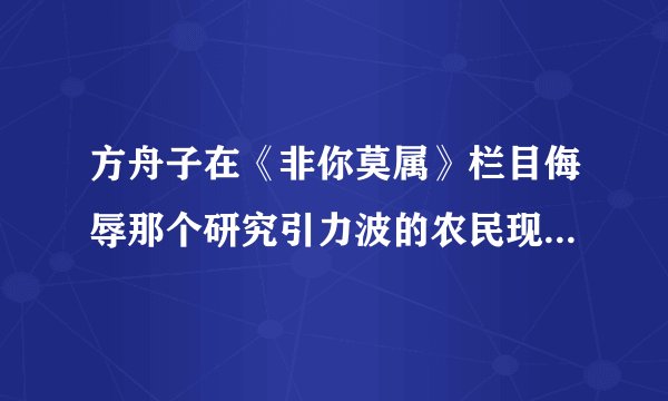 方舟子在《非你莫属》栏目侮辱那个研究引力波的农民现在成功了吗?