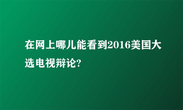 在网上哪儿能看到2016美国大选电视辩论?