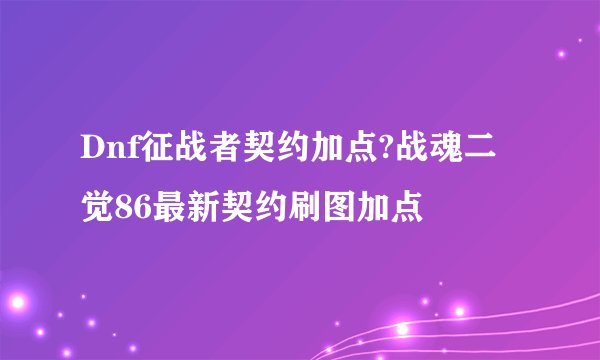 Dnf征战者契约加点?战魂二觉86最新契约刷图加点