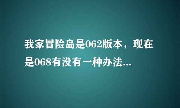 我家冒险岛是062版本,现在是068有没有一种办法不下客户端就能更新到068