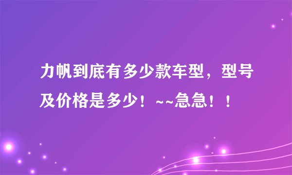 力帆到底有多少款车型，型号及价格是多少！~~急急！！