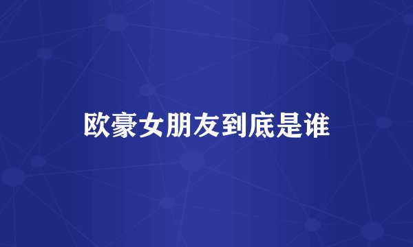 欧豪女朋友到底是谁