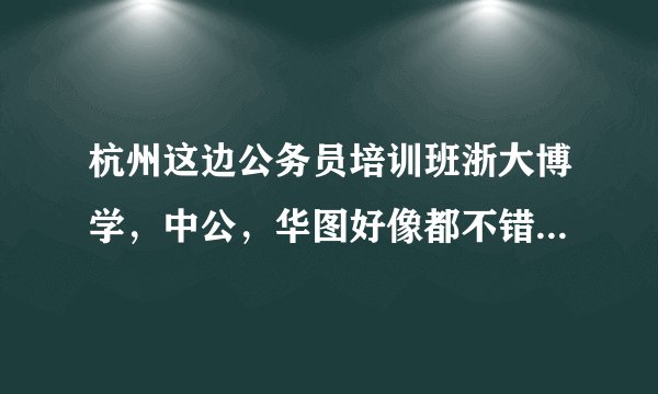 杭州这边公务员培训班浙大博学,中公,华图好像都不错,选哪个比较好?