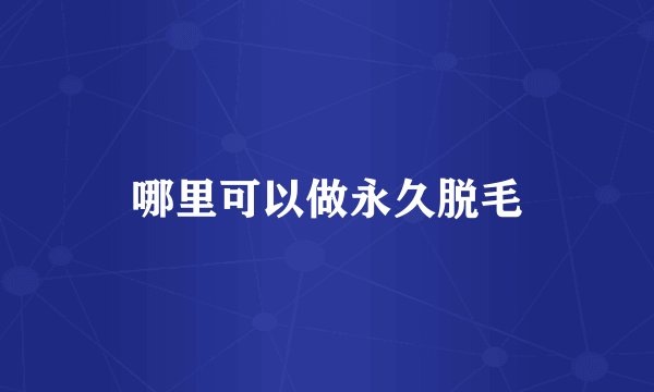 哪里可以做永久脱毛