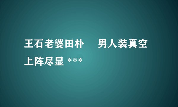 王石老婆田朴珺 男人装真空上阵尽显 ***