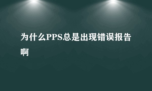为什么PPS总是出现错误报告啊