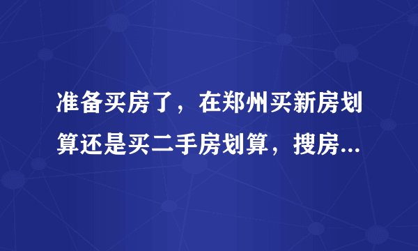 准备买房了，在郑州买新房划算还是买二手房划算，搜房网二手房上面的信息可靠吗，