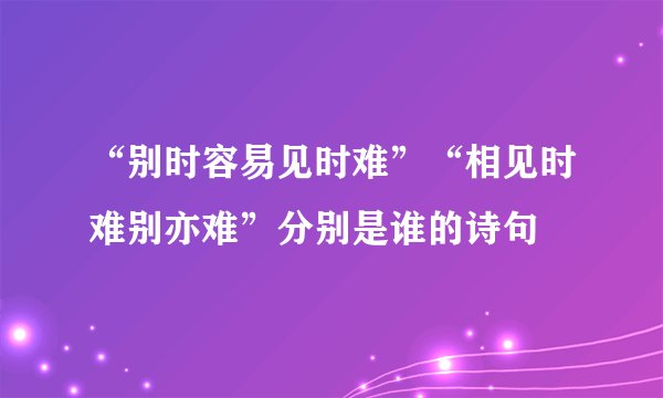 “别时容易见时难”“相见时难别亦难”分别是谁的诗句