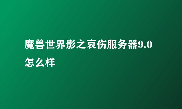 魔兽世界影之哀伤服务器9.0怎么样