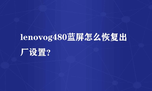 lenovog480蓝屏怎么恢复出厂设置?