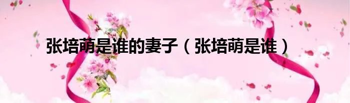 张培萌是谁的妻子（张培萌是谁）