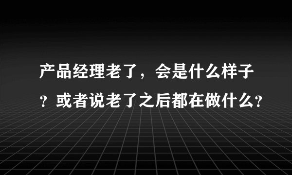 产品经理老了，会是什么样子？或者说老了之后都在做什么？
