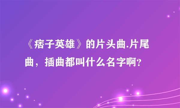 《痞子英雄》的片头曲.片尾曲，插曲都叫什么名字啊？