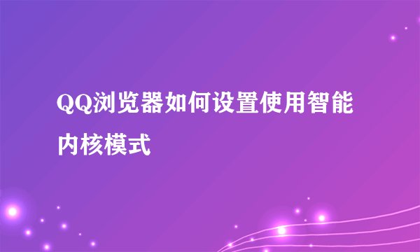 QQ浏览器如何设置使用智能内核模式