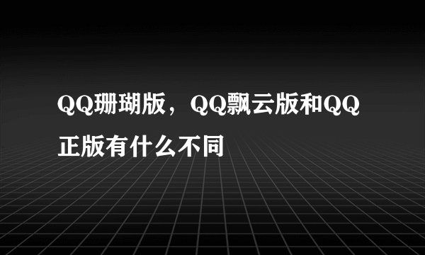 QQ珊瑚版,QQ飘云版和QQ正版有什么不同