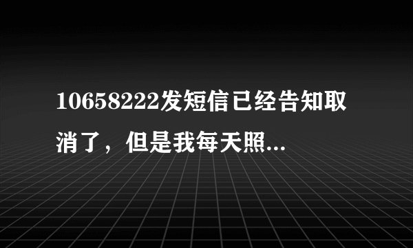10658222发短信已经告知取消了，但是我每天照样收到短信；可恶的10658222