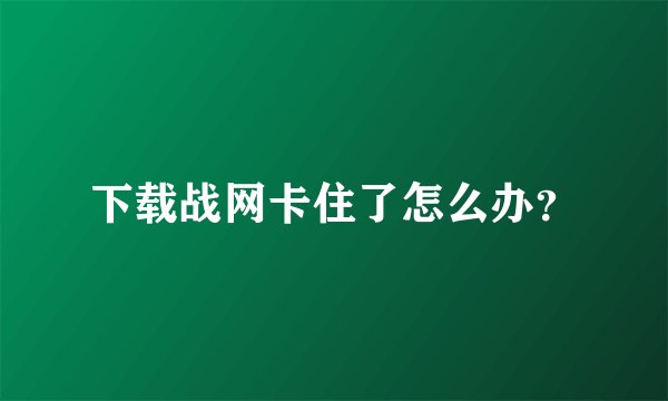 下载战网卡住了怎么办？