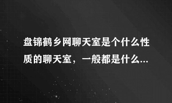 盘锦鹤乡网聊天室是个什么性质的聊天室，一般都是什么样的女孩在那里聊