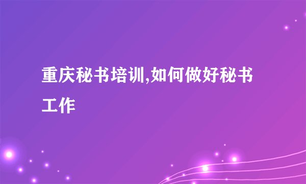 重庆秘书培训,如何做好秘书工作