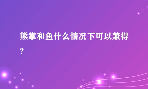 熊掌和鱼什么情况下可以兼得?