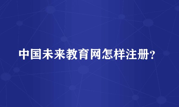 中国未来教育网怎样注册？