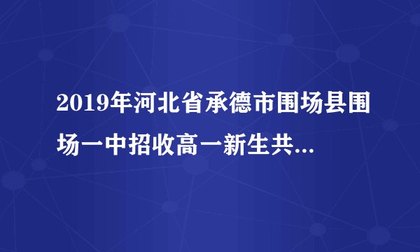 2019年河北省承德市围场县围场一中招收高一新生共计多少人？