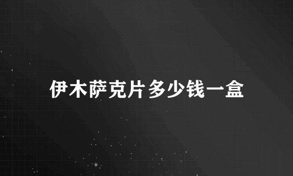 伊木萨克片多少钱一盒