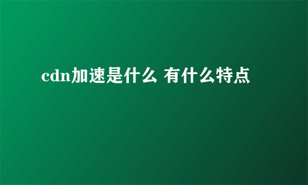 cdn加速是什么 有什么特点