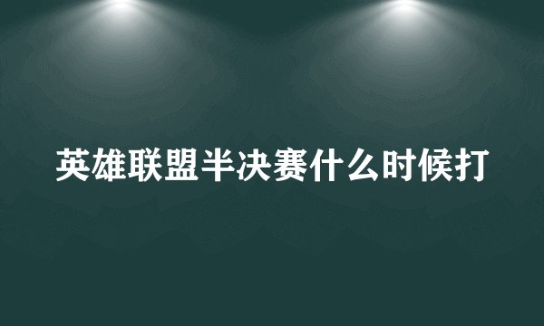 英雄联盟半决赛什么时候打
