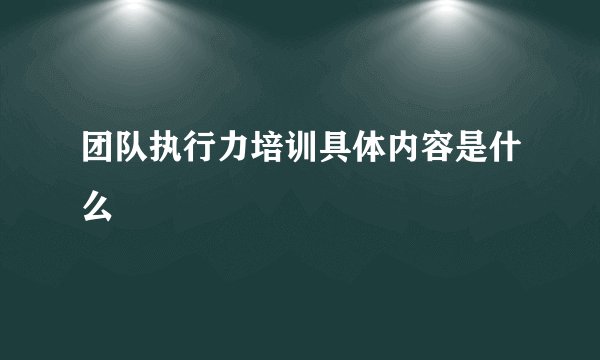 团队执行力培训具体内容是什么