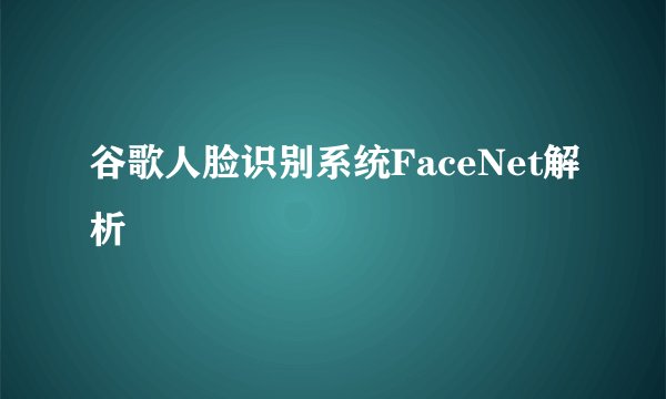 谷歌人脸识别系统FaceNet解析