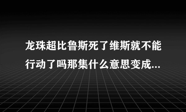 龙珠超比鲁斯死了维斯就不能行动了吗那集什么意思变成植物人了吗？