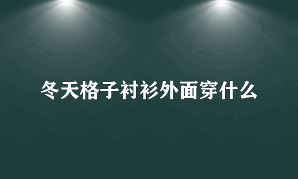 冬天格子衬衫外面穿什么