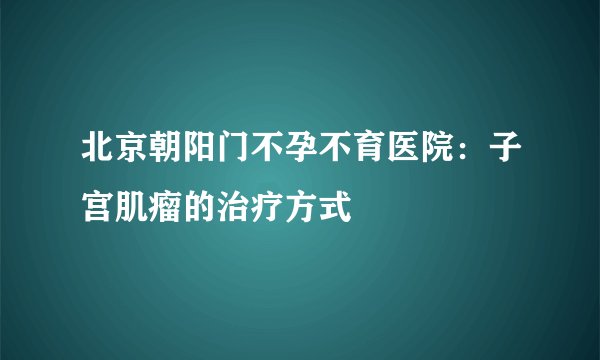 北京朝阳门不孕不育医院：子宫肌瘤的治疗方式