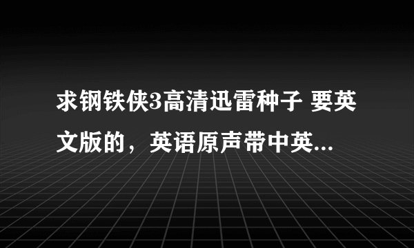 求钢铁侠3高清迅雷种子 要英文版的，英语原声带中英字幕的 谢谢!