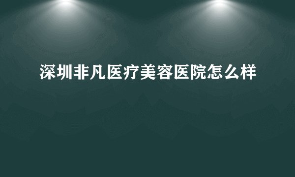 深圳非凡医疗美容医院怎么样